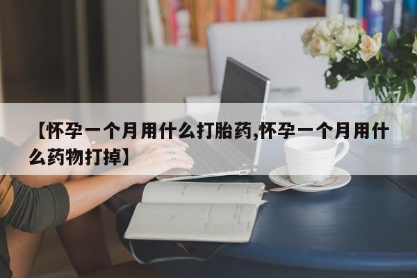 堕胎药咨询购买【怀孕一个月用什么打胎药,怀孕一个月用什么药物打掉】