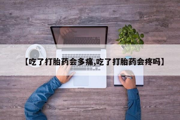 堕胎药咨询购买【吃了打胎药会多痛,吃了打胎药会疼吗】
