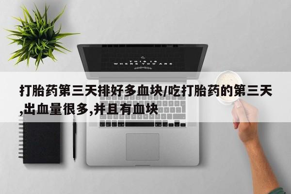 堕胎药咨询购买打胎药第三天排好多血块/吃打胎药的第三天,出血量很多,并且有血块