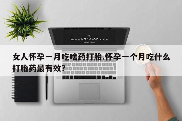 堕胎药咨询购买女人怀孕一月吃啥药打胎.怀孕一个月吃什么打胎药最有效？