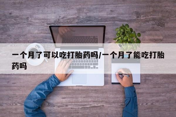 堕胎药咨询购买一个月了可以吃打胎药吗/一个月了能吃打胎药吗
