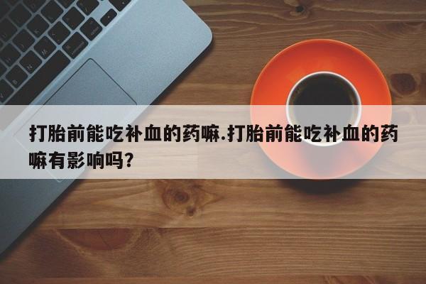 堕胎药咨询购买打胎前能吃补血的药嘛.打胎前能吃补血的药嘛有影响吗？