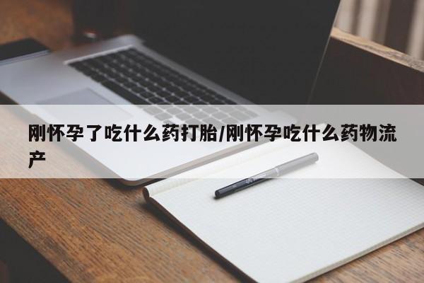 堕胎药咨询购买刚怀孕了吃什么药打胎/刚怀孕吃什么药物流产