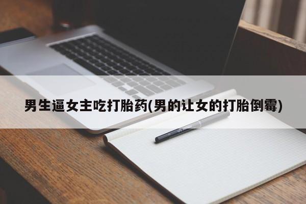 堕胎药咨询购买男生逼女主吃打胎药(男的让女的打胎倒霉)
