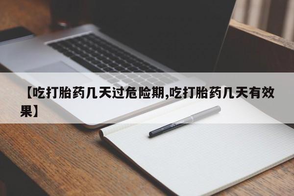 堕胎药咨询购买【吃打胎药几天过危险期,吃打胎药几天有效果】