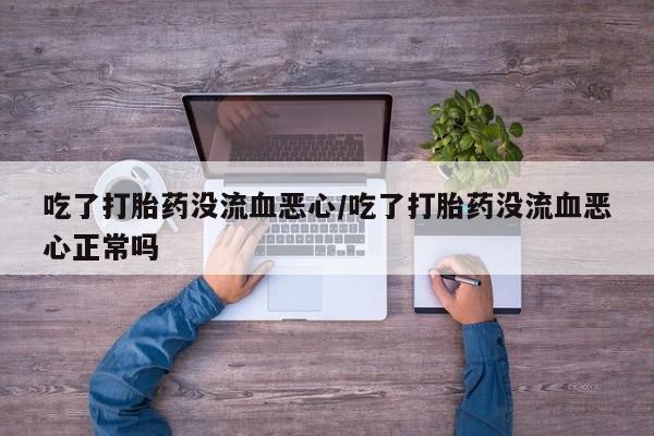 堕胎药咨询购买吃了打胎药没流血恶心/吃了打胎药没流血恶心正常吗