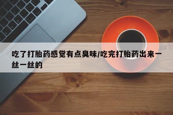 堕胎药咨询购买吃了打胎药感觉有点臭味/吃完打胎药出来一丝一丝的
