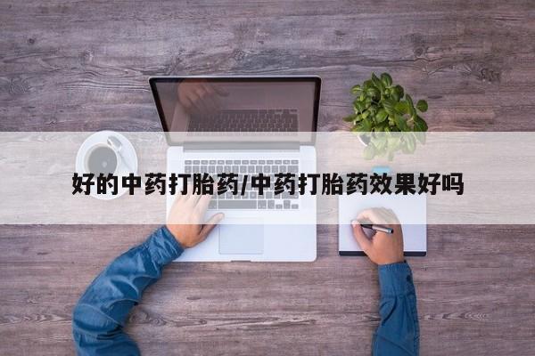 堕胎药咨询购买好的中药打胎药/中药打胎药效果好吗