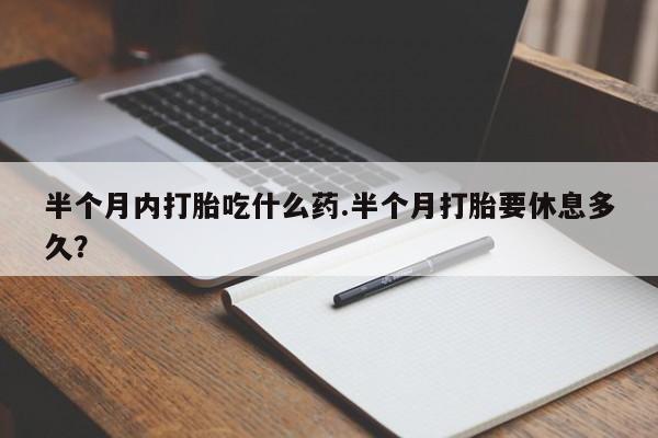 堕胎药咨询购买半个月内打胎吃什么药.半个月打胎要休息多久？