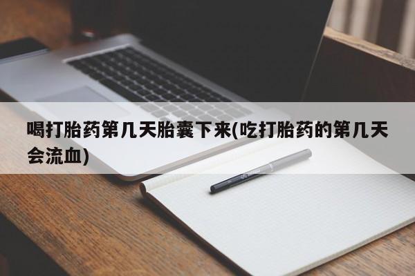 堕胎药咨询购买喝打胎药第几天胎囊下来(吃打胎药的第几天会流血)