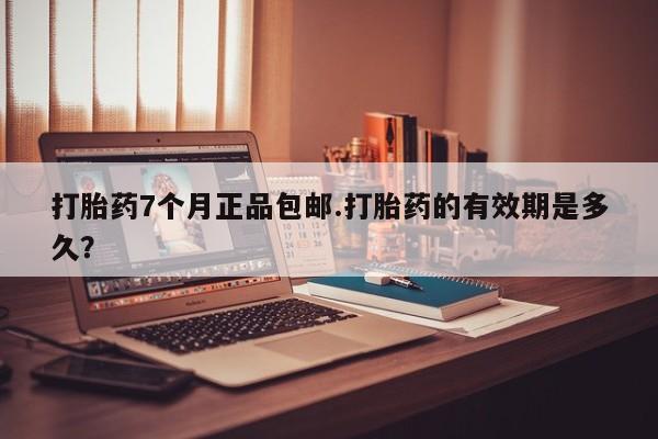 堕胎药咨询购买打胎药7个月正品包邮.打胎药的有效期是多久？