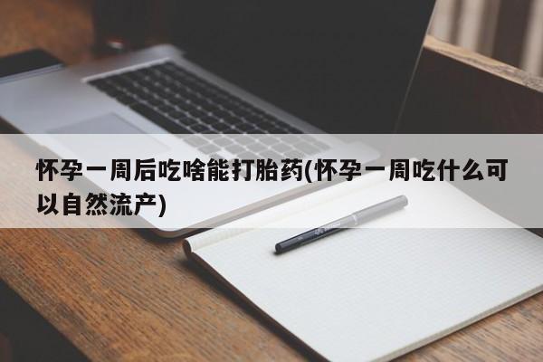 堕胎药咨询购买怀孕一周后吃啥能打胎药(怀孕一周吃什么可以自然流产)