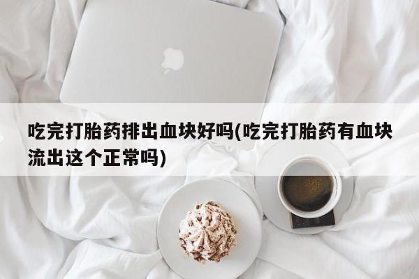 堕胎药咨询购买吃完打胎药排出血块好吗(吃完打胎药有血块流出这个正常吗)