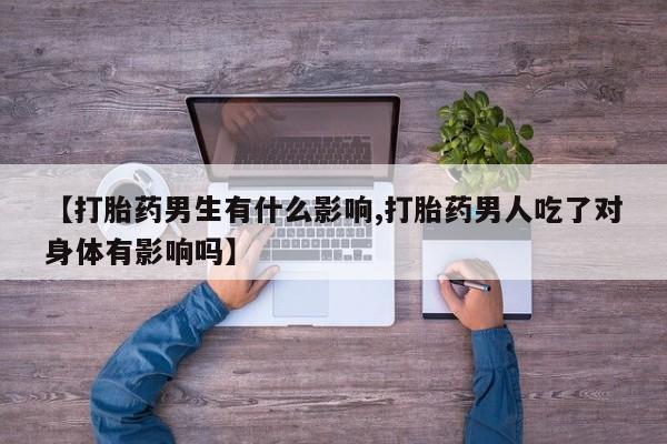 堕胎药咨询购买【打胎药男生有什么影响,打胎药男人吃了对身体有影响吗】