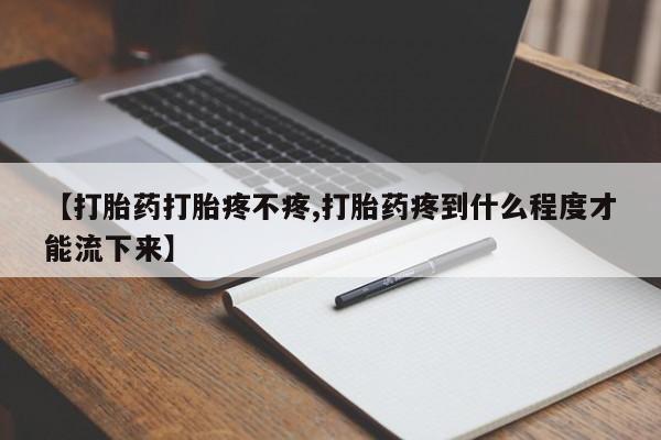 堕胎药咨询购买【打胎药打胎疼不疼,打胎药疼到什么程度才能流下来】