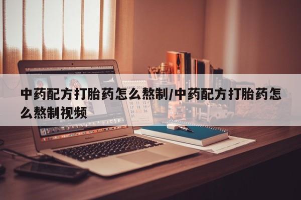 堕胎药咨询购买中药配方打胎药怎么熬制/中药配方打胎药怎么熬制视频