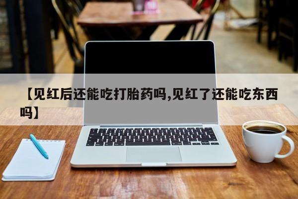 堕胎药咨询购买【见红后还能吃打胎药吗,见红了还能吃东西吗】