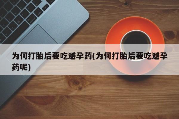 堕胎药咨询购买为何打胎后要吃避孕药(为何打胎后要吃避孕药呢)