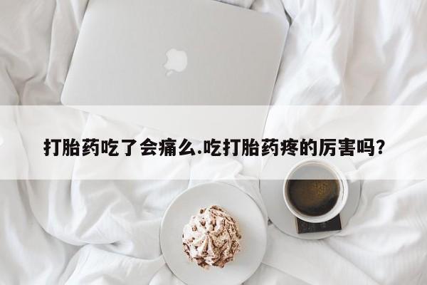 堕胎药咨询购买打胎药吃了会痛么.吃打胎药疼的厉害吗？