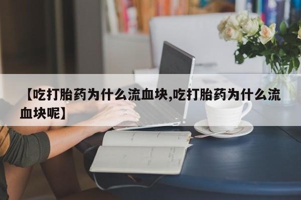 堕胎药咨询购买【吃打胎药为什么流血块,吃打胎药为什么流血块呢】