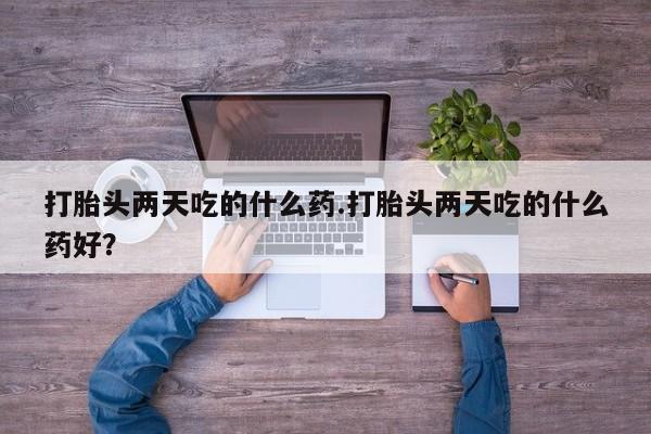堕胎药咨询购买打胎头两天吃的什么药.打胎头两天吃的什么药好？