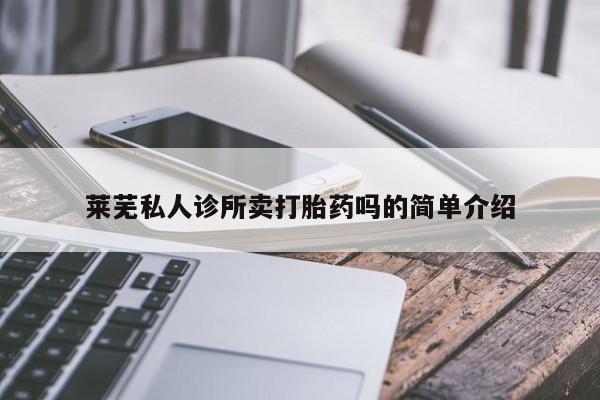 堕胎药咨询购买莱芜私人诊所卖打胎药吗的简单介绍