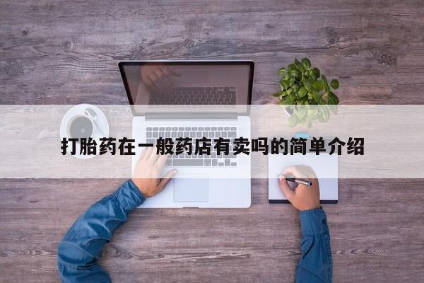 堕胎药咨询购买打胎药在一般药店有卖吗的简单介绍