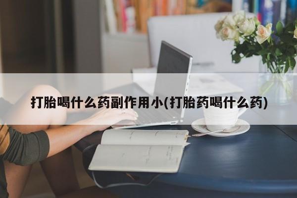 堕胎药咨询购买打胎喝什么药副作用小(打胎药喝什么药)