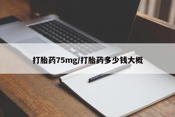 堕胎药咨询购买打胎药75mg/打胎药多少钱大概