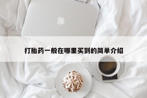 堕胎药咨询购买打胎药一般在哪里买到的简单介绍