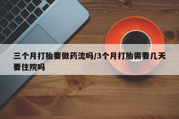 堕胎药咨询购买三个月打胎要做药流吗/3个月打胎需要几天要住院吗