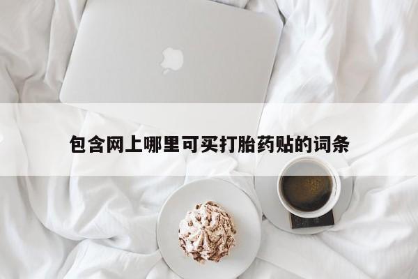 堕胎药咨询购买包含网上哪里可买打胎药贴的词条