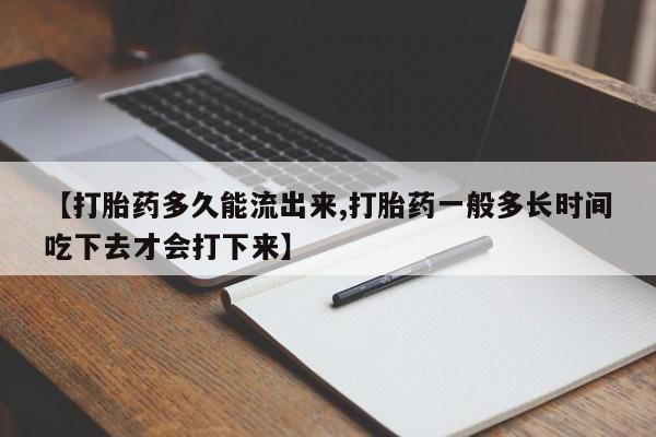 堕胎药咨询购买【打胎药多久能流出来,打胎药一般多长时间吃下去才会打下来】
