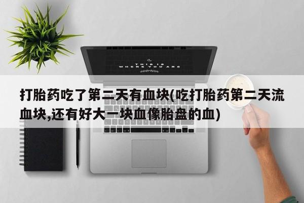 堕胎药咨询购买打胎药吃了第二天有血块(吃打胎药第二天流血块,还有好大一块血像胎盘的血)