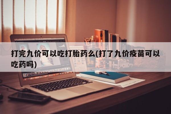 堕胎药咨询购买打完九价可以吃打胎药么(打了九价疫苗可以吃药吗)