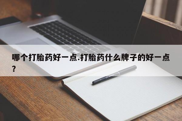 堕胎药咨询购买哪个打胎药好一点.打胎药什么牌子的好一点？