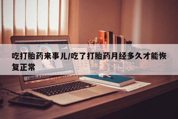 堕胎药咨询购买吃打胎药来事儿/吃了打胎药月经多久才能恢复正常