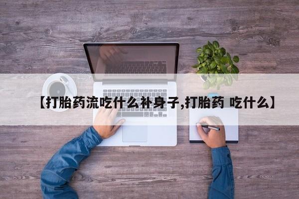 堕胎药咨询购买【打胎药流吃什么补身子,打胎药 吃什么】