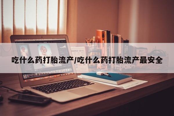 堕胎药咨询购买吃什么药打胎流产/吃什么药打胎流产最安全