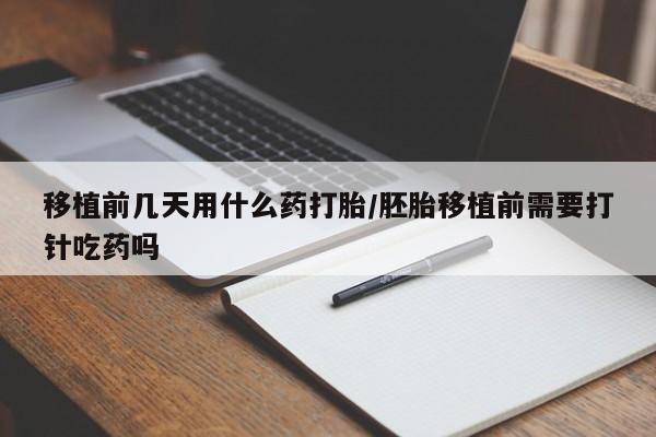 堕胎药咨询购买移植前几天用什么药打胎/胚胎移植前需要打针吃药吗