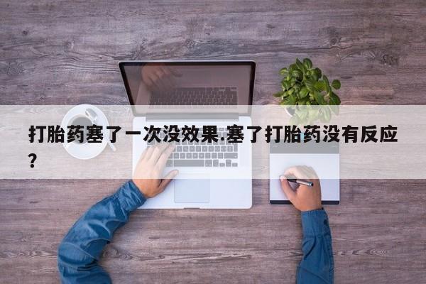 堕胎药咨询购买打胎药塞了一次没效果.塞了打胎药没有反应？