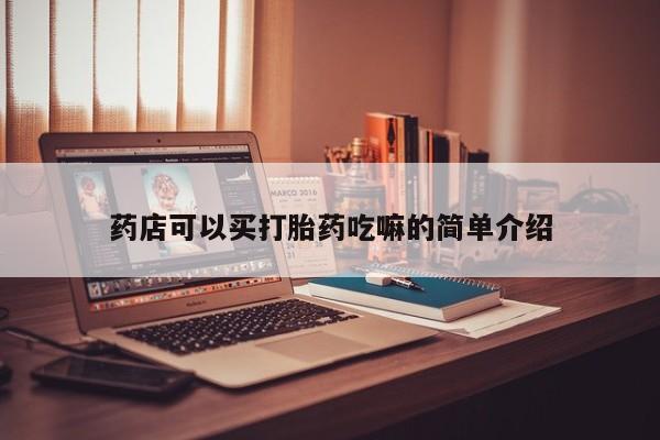 堕胎药咨询购买药店可以买打胎药吃嘛的简单介绍