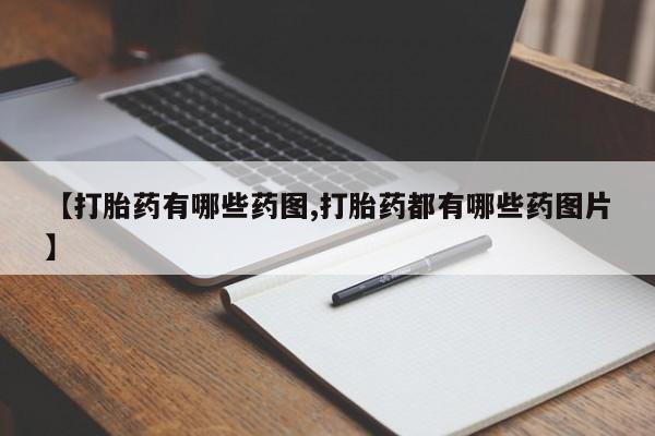 堕胎药咨询购买【打胎药有哪些药图,打胎药都有哪些药图片】