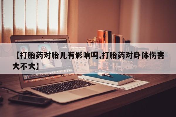 堕胎药咨询购买【打胎药对胎儿有影响吗,打胎药对身体伤害大不大】