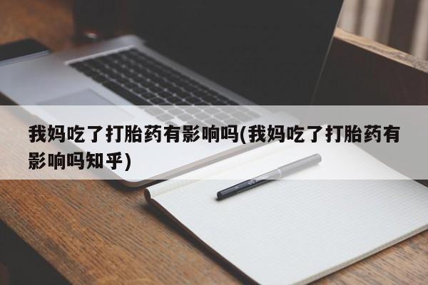 堕胎药咨询购买我妈吃了打胎药有影响吗(我妈吃了打胎药有影响吗知乎)