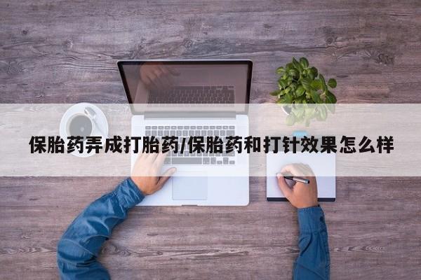 堕胎药咨询购买保胎药弄成打胎药/保胎药和打针效果怎么样