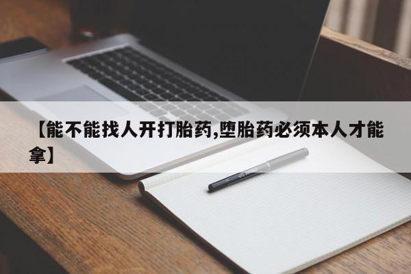 堕胎药咨询购买【能不能找人开打胎药,堕胎药必须本人才能拿】