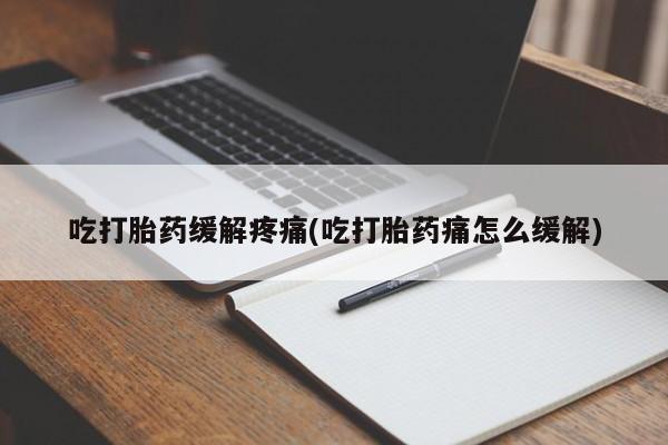 堕胎药咨询购买吃打胎药缓解疼痛(吃打胎药痛怎么缓解)