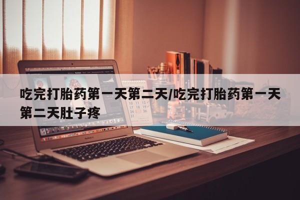 堕胎药咨询购买吃完打胎药第一天第二天/吃完打胎药第一天第二天肚子疼