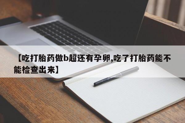 堕胎药咨询购买【吃打胎药做b超还有孕卵,吃了打胎药能不能检查出来】
